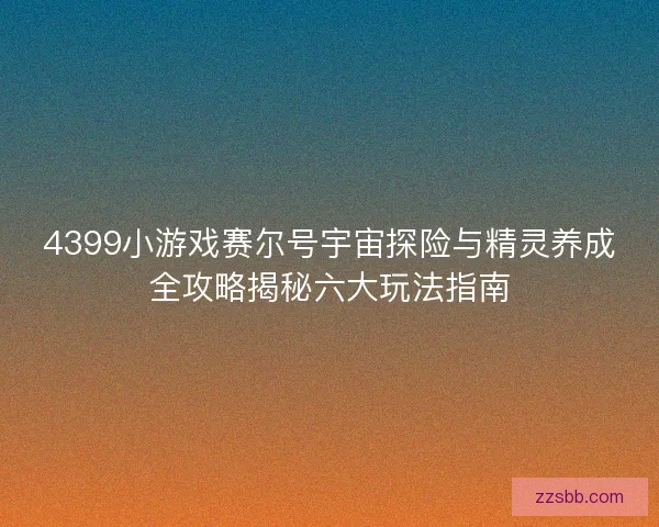 4399小游戏赛尔号宇宙探险与精灵养成全攻略揭秘六大玩法指南