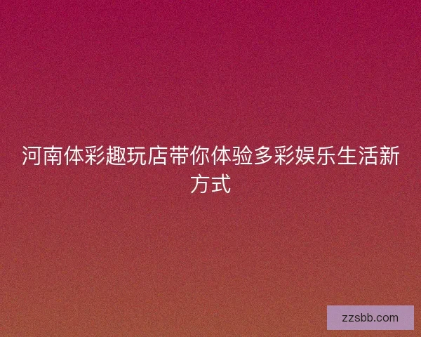 河南体彩趣玩店带你体验多彩娱乐生活新方式