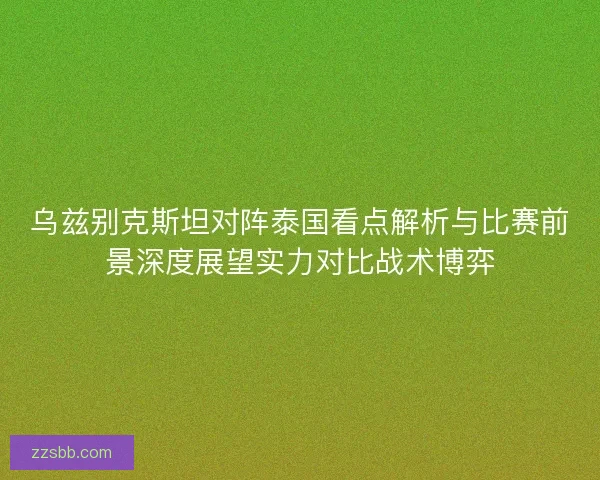 乌兹别克斯坦对阵泰国看点解析与比赛前景深度展望实力对比战术博弈