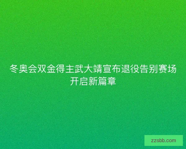 冬奥会双金得主武大靖宣布退役告别赛场开启新篇章