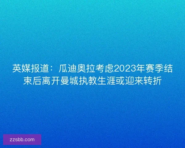 英媒报道：瓜迪奥拉考虑2023年赛季结束后离开曼城执教生涯或迎来转折