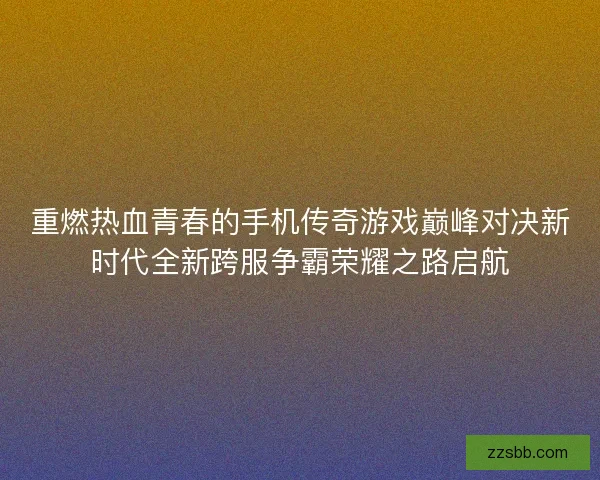 重燃热血青春的手机传奇游戏巅峰对决新时代全新跨服争霸荣耀之路启航