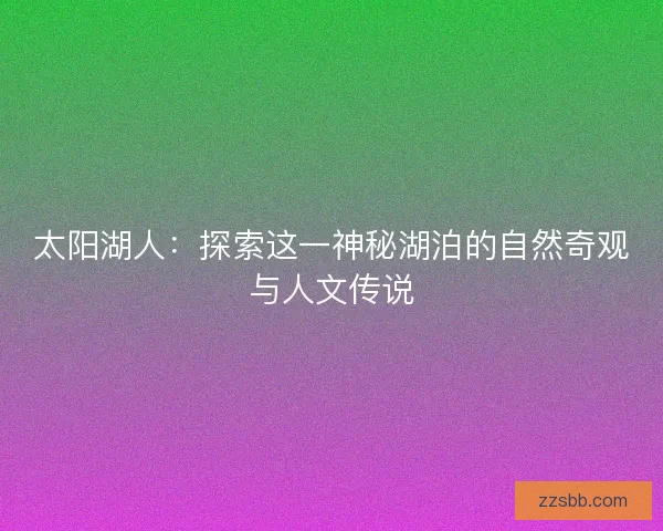 太阳湖人：探索这一神秘湖泊的自然奇观与人文传说