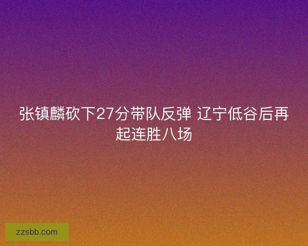 张镇麟砍下27分带队反弹 辽宁低谷后再起连胜八场