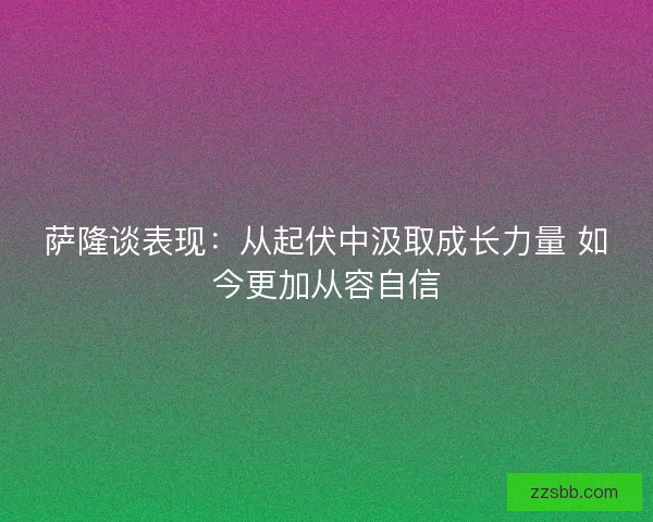 萨隆谈表现：从起伏中汲取成长力量 如今更加从容自信