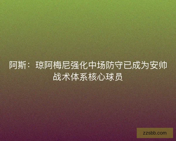 阿斯：琼阿梅尼强化中场防守已成为安帅战术体系核心球员