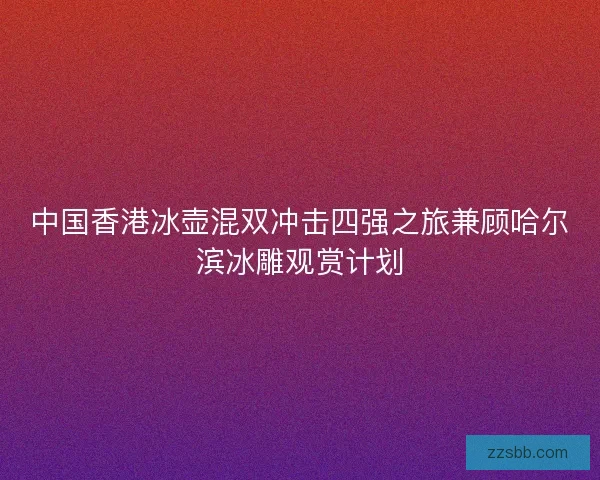 中国香港冰壶混双冲击四强之旅兼顾哈尔滨冰雕观赏计划