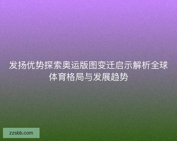 发扬优势探索奥运版图变迁启示解析全球体育格局与发展趋势