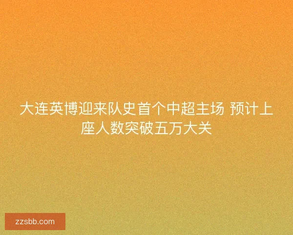 大连英博迎来队史首个中超主场 预计上座人数突破五万大关