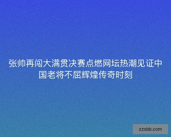 张帅再闯大满贯决赛点燃网坛热潮见证中国老将不屈辉煌传奇时刻