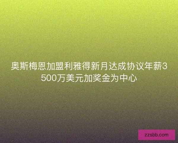 奥斯梅恩加盟利雅得新月达成协议年薪3500万美元加奖金为中心 奥斯梅恩加盟利雅得新月达成协议年薪3500万美元加奖金为中心