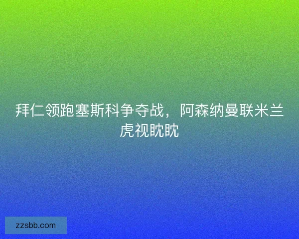 拜仁领跑塞斯科争夺战，阿森纳曼联米兰虎视眈眈