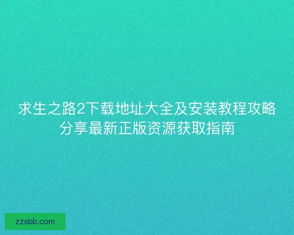 求生之路2下载地址大全及安装教程攻略分享最新正版资源获取指南