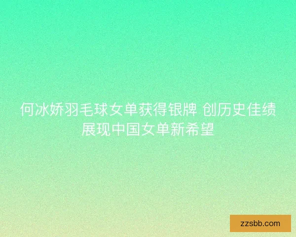何冰娇羽毛球女单获得银牌 创历史佳绩展现中国女单新希望