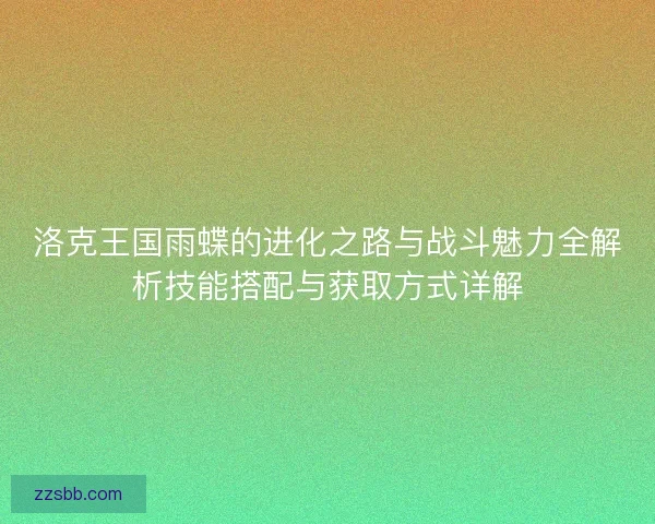 洛克王国雨蝶的进化之路与战斗魅力全解析技能搭配与获取方式详解