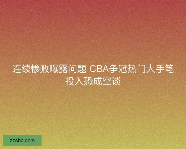 连续惨败曝露问题 CBA争冠热门大手笔投入恐成空谈