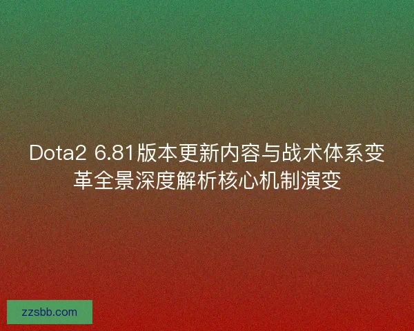 Dota2 6.81版本更新内容与战术体系变革全景深度解析核心机制演变