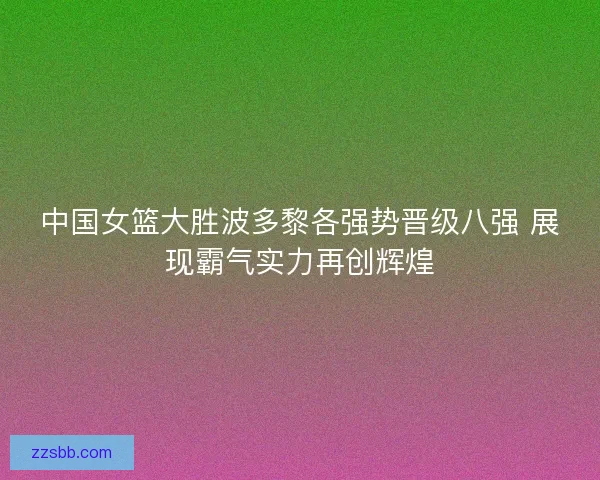 中国女篮大胜波多黎各强势晋级八强 展现霸气实力再创辉煌