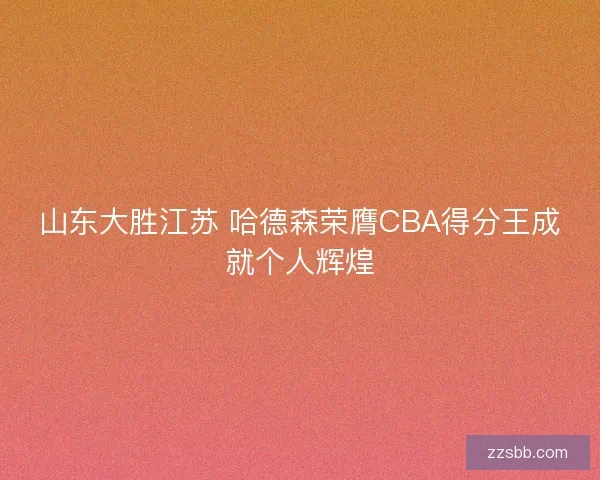 山东大胜江苏 哈德森荣膺CBA得分王成就个人辉煌
