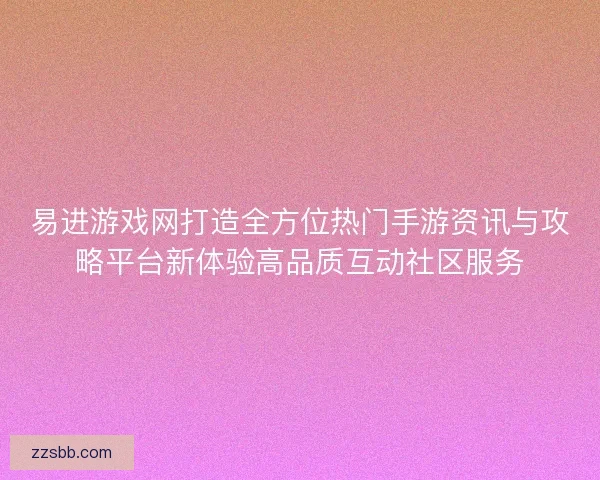 易进游戏网打造全方位热门手游资讯与攻略平台新体验高品质互动社区服务