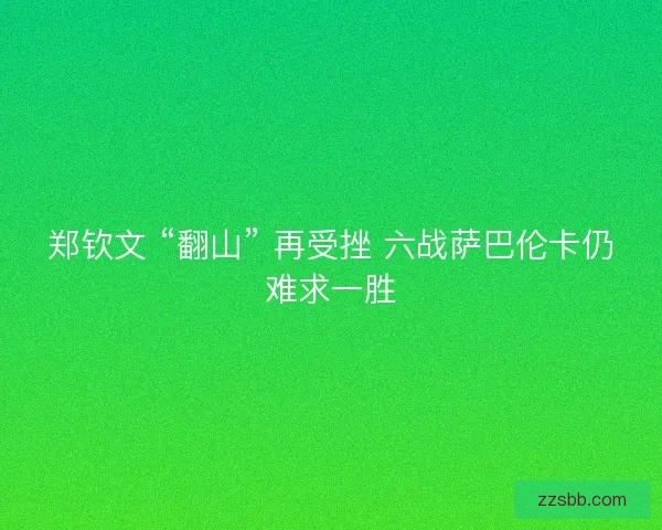 郑钦文 “翻山” 再受挫 六战萨巴伦卡仍难求一胜