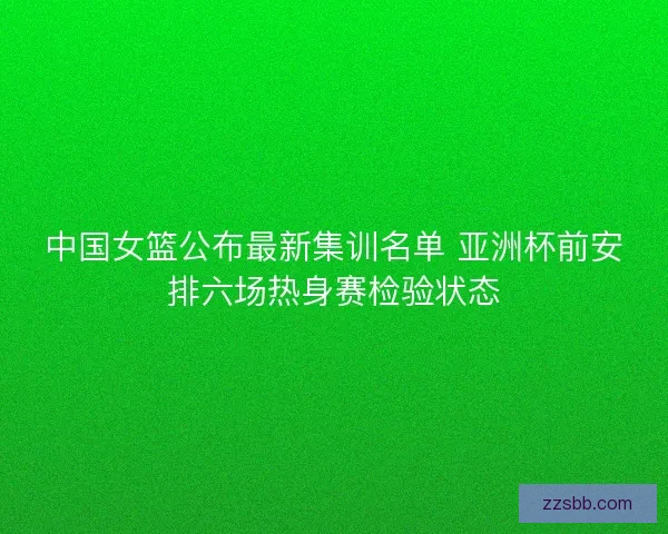 中国女篮公布最新集训名单 亚洲杯前安排六场热身赛检验状态