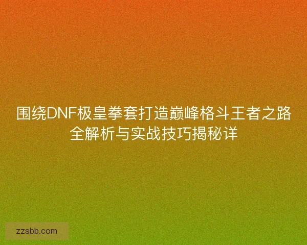 围绕DNF极皇拳套打造巅峰格斗王者之路全解析与实战技巧揭秘详