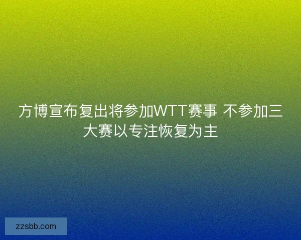 方博宣布复出将参加WTT赛事 不参加三大赛以专注恢复为主