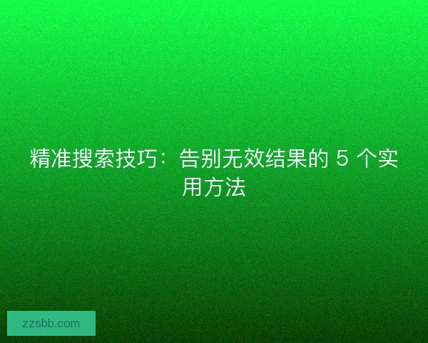 精准搜索技巧：告别无效结果的 5 个实用方法