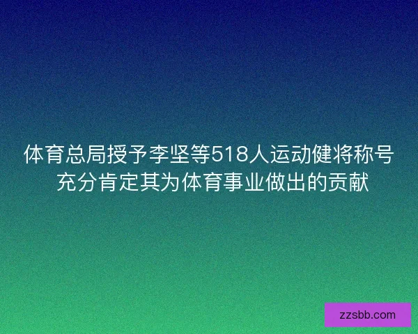 体育总局授予李坚等518人运动健将称号 充分肯定其为体育事业做出的贡献