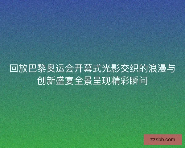 回放巴黎奥运会开幕式光影交织的浪漫与创新盛宴全景呈现精彩瞬间