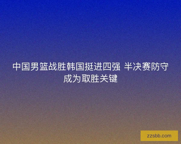 中国男篮战胜韩国挺进四强 半决赛防守成为取胜关键