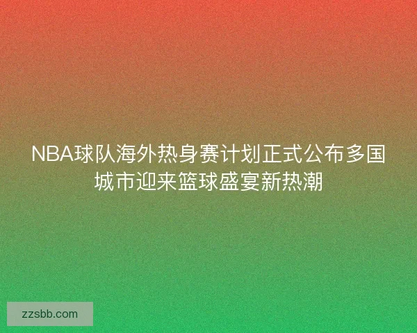 NBA球队海外热身赛计划正式公布多国城市迎来篮球盛宴新热潮