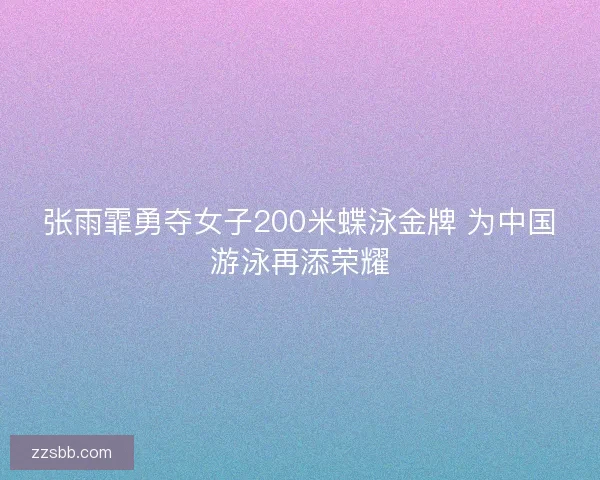 张雨霏勇夺女子200米蝶泳金牌 为中国游泳再添荣耀