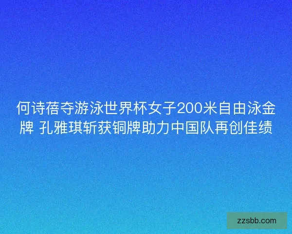 何诗蓓夺游泳世界杯女子200米自由泳金牌 孔雅琪斩获铜牌助力中国队再创佳绩
