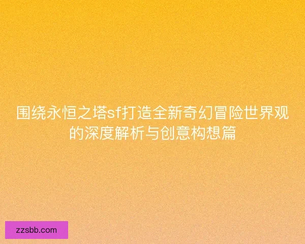 围绕永恒之塔sf打造全新奇幻冒险世界观的深度解析与创意构想篇