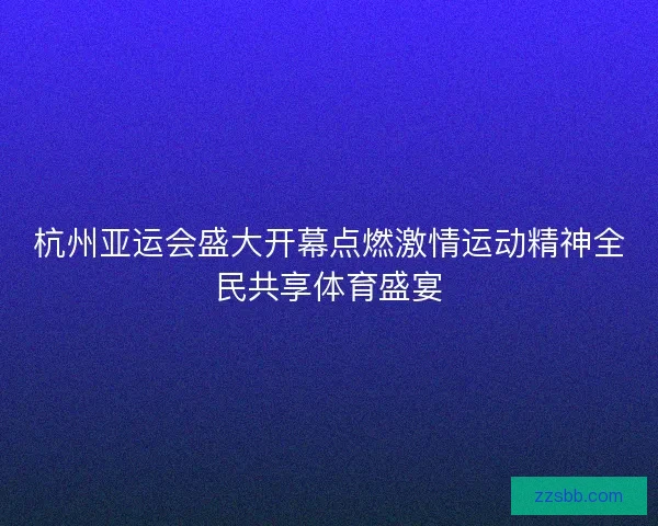 杭州亚运会盛大开幕点燃激情运动精神全民共享体育盛宴