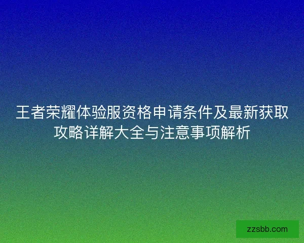 王者荣耀体验服资格申请条件及最新获取攻略详解大全与注意事项解析
